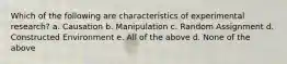 Which of the following are characteristics of experimental research? a. Causation b. Manipulation c. Random Assignment d. Constructed Environment e. All of the above d. None of the above