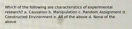 Which of the following are characteristics of experimental research? a. Causation b. Manipulation c. Random Assignment d. Constructed Environment e. All of the above d. None of the above