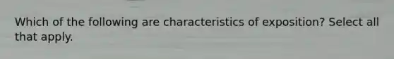 Which of the following are characteristics of exposition? Select all that apply.