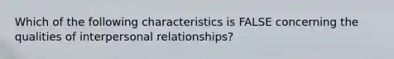 Which of the following characteristics is FALSE concerning the qualities of interpersonal relationships?