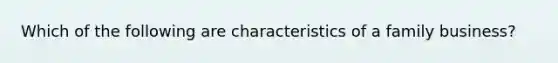 Which of the following are characteristics of a family business?