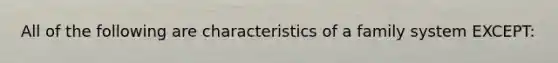 All of the following are characteristics of a family system EXCEPT: