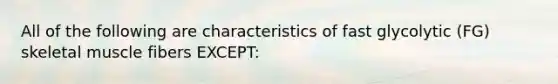 All of the following are characteristics of fast glycolytic (FG) skeletal muscle fibers EXCEPT: