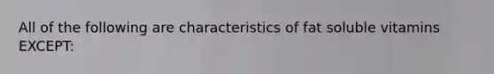 All of the following are characteristics of fat soluble vitamins EXCEPT: