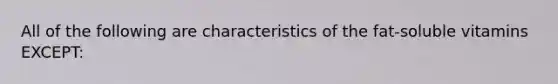 All of the following are characteristics of the fat-soluble vitamins EXCEPT: