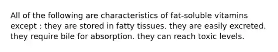 All of the following are characteristics of fat-soluble vitamins except : they are stored in fatty tissues. they are easily excreted. they require bile for absorption. they can reach toxic levels.