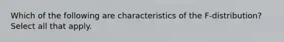 Which of the following are characteristics of the F-distribution? Select all that apply.