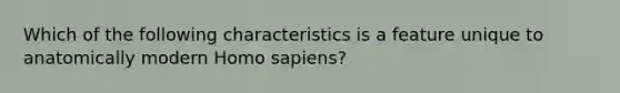 Which of the following characteristics is a feature unique to anatomically modern Homo sapiens?