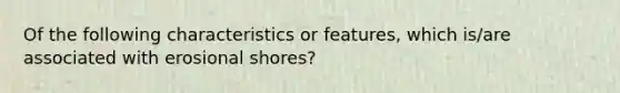 Of the following characteristics or features, which is/are associated with erosional shores?