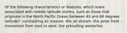 Of the following characteristics or features, which is/are associated with middle latitude storms, such as those that originate in the North Pacific Ocean between 40 and 60 degrees latitude? -contrasting air masses -the jet stream -the polar front -movement from east to west -the prevailing westerlies