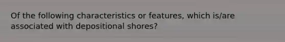 Of the following characteristics or features, which is/are associated with depositional shores?