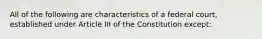 All of the following are characteristics of a federal court, established under Article III of the Constitution except: