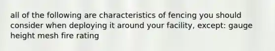 all of the following are characteristics of fencing you should consider when deploying it around your facility, except: gauge height mesh fire rating