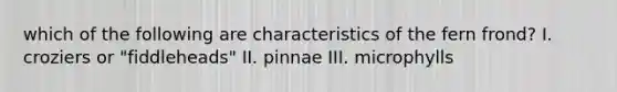 which of the following are characteristics of the fern frond? I. croziers or "fiddleheads" II. pinnae III. microphylls