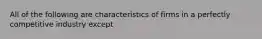 All of the following are characteristics of firms in a perfectly competitive industry except