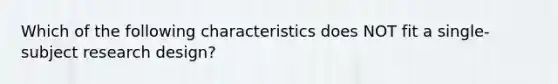 Which of the following characteristics does NOT fit a​ single-subject research​ design?