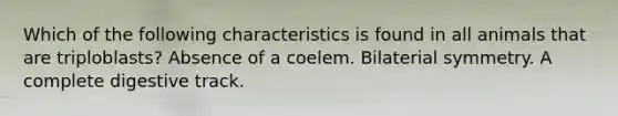 Which of the following characteristics is found in all animals that are triploblasts? Absence of a coelem. Bilaterial symmetry. A complete digestive track.