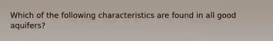 Which of the following characteristics are found in all good aquifers?