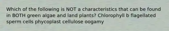 Which of the following is NOT a characteristics that can be found in BOTH green algae and land plants? Chlorophyll b flagellated sperm cells phycoplast cellulose oogamy