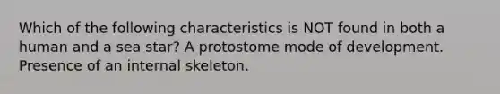 Which of the following characteristics is NOT found in both a human and a sea star? A protostome mode of development. Presence of an internal skeleton.