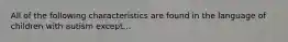 All of the following characteristics are found in the language of children with autism except...