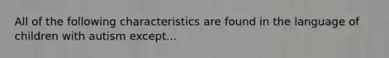 All of the following characteristics are found in the language of children with autism except...