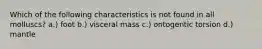 Which of the following characteristics is not found in all molluscs? a.) foot b.) visceral mass c.) ontogentic torsion d.) mantle