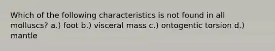 Which of the following characteristics is not found in all molluscs? a.) foot b.) visceral mass c.) ontogentic torsion d.) mantle