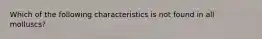 Which of the following characteristics is not found in all molluscs?