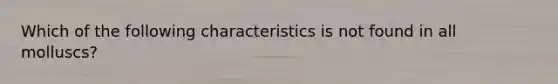 Which of the following characteristics is not found in all molluscs?