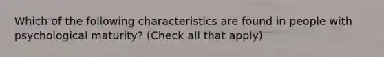 Which of the following characteristics are found in people with psychological maturity? (Check all that apply)