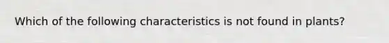 Which of the following characteristics is not found in plants?