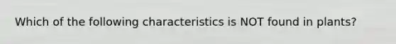 Which of the following characteristics is NOT found in plants?