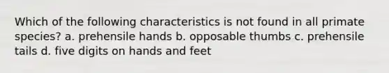 Which of the following characteristics is not found in all primate species? a. prehensile hands b. opposable thumbs c. prehensile tails d. five digits on hands and feet