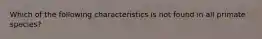 Which of the following characteristics is not found in all primate species?