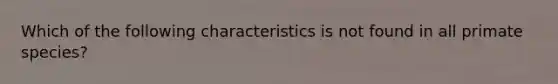 Which of the following characteristics is not found in all primate species?