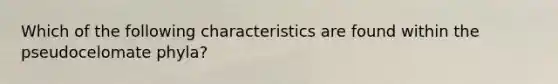 Which of the following characteristics are found within the pseudocelomate phyla?