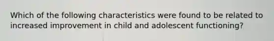 Which of the following characteristics were found to be related to increased improvement in child and adolescent functioning?