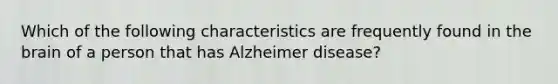 Which of the following characteristics are frequently found in the brain of a person that has Alzheimer disease?