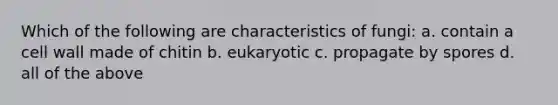 Which of the following are characteristics of fungi: a. contain a cell wall made of chitin b. eukaryotic c. propagate by spores d. all of the above