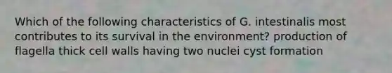 Which of the following characteristics of G. intestinalis most contributes to its survival in the environment? production of flagella thick cell walls having two nuclei cyst formation