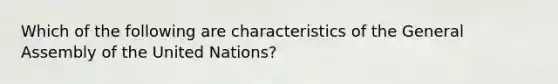 Which of the following are characteristics of the General Assembly of the United Nations?