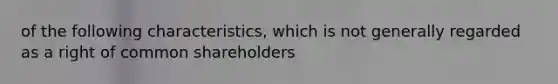 of the following characteristics, which is not generally regarded as a right of common shareholders