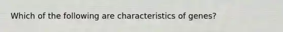 Which of the following are characteristics of genes?