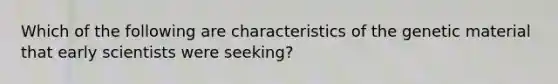 Which of the following are characteristics of the genetic material that early scientists were seeking?