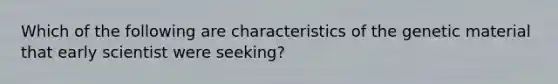 Which of the following are characteristics of the genetic material that early scientist were seeking?