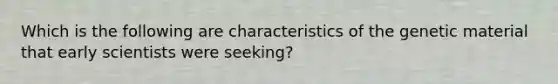 Which is the following are characteristics of the genetic material that early scientists were seeking?