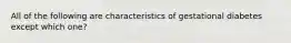 All of the following are characteristics of gestational diabetes except which one?