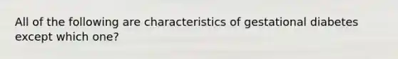 All of the following are characteristics of gestational diabetes except which one?