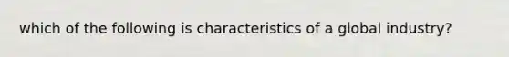 which of the following is characteristics of a global industry?